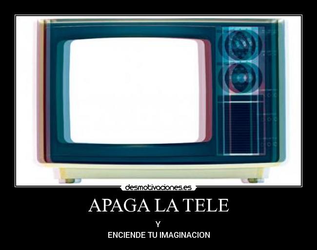 APAGA LA TELE - Y
ENCIENDE TU IMAGINACION