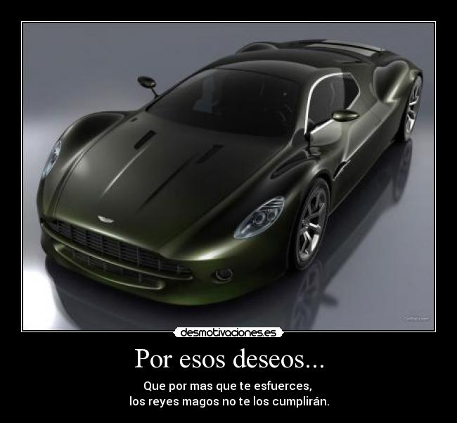 Por esos deseos... - Que por mas que te esfuerces,
los reyes magos no te los cumplirán.