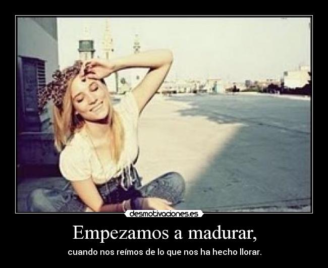 Empezamos a madurar, -