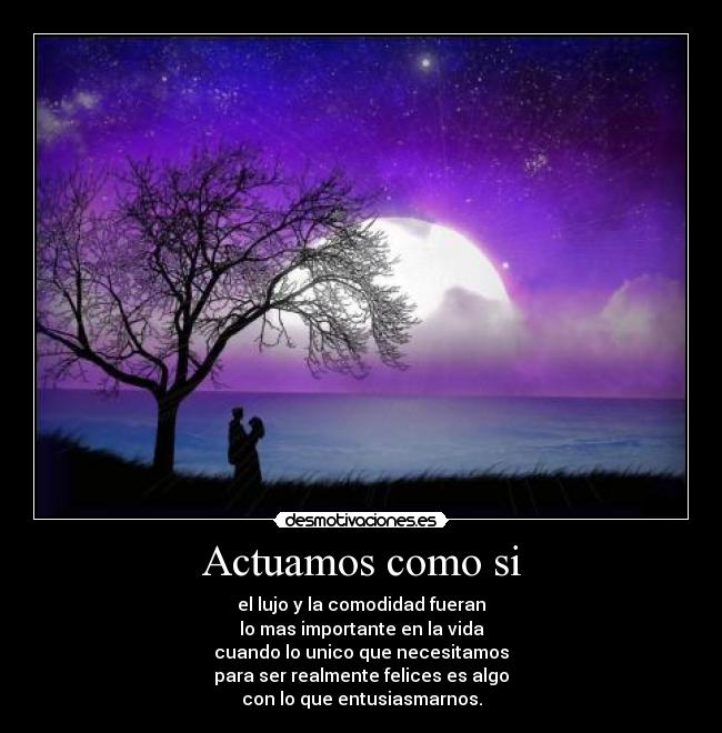 Actuamos como si - el lujo y la comodidad fueran
lo mas importante en la vida
cuando lo unico que necesitamos
para ser realmente felices es algo
con lo que entusiasmarnos.