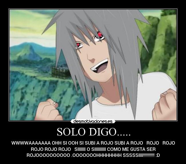 SOLO DIGO..... - WWWWAAAAAAA OHH SI OOH SI SUBI A ROJO SUBI A ROJO ♪ ROJO ♪ ROJO
ROJO ROJO ROJO ♪ SIIIIIII O SIIIIIIIIII COMO ME GUSTA SER
ROJOOOOOOOOOO .OOOOOOOHHHHHHHH SSSSSIIII!!!!!!!!!! :D