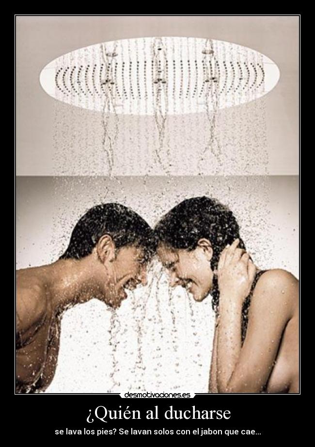 ¿Quién al ducharse - se lava los pies? Se lavan solos con el jabon que cae...
