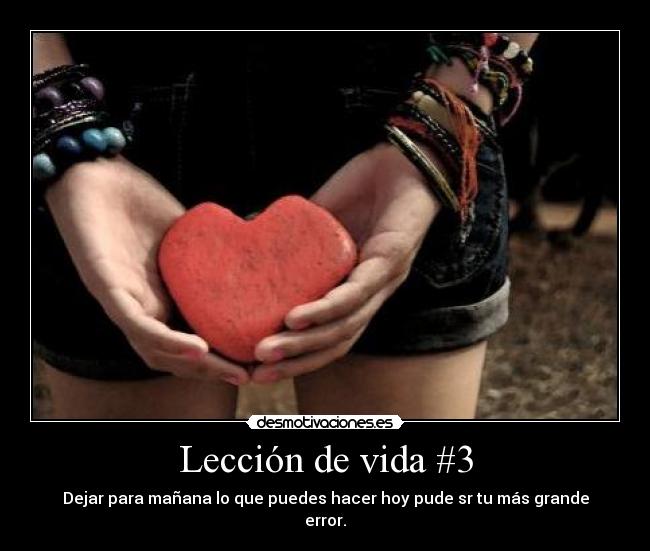 Lección de vida #3 - Dejar para mañana lo que puedes hacer hoy pude sr tu más grande
error.