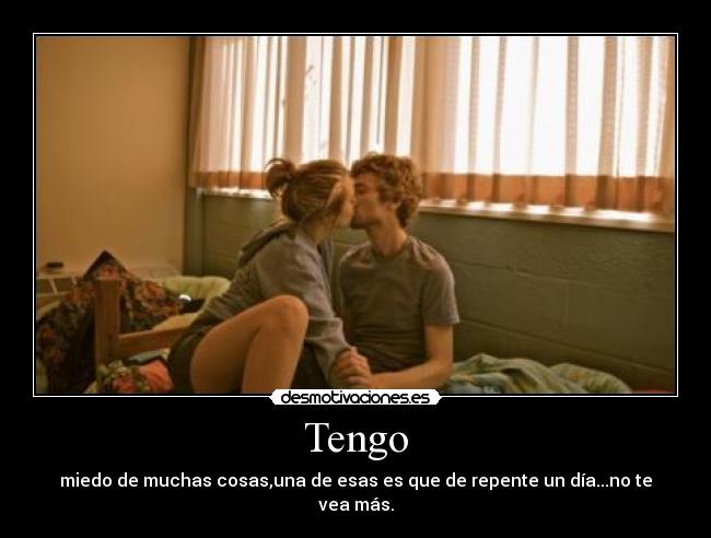 Tengo - miedo de muchas cosas,una de esas es que de repente un día...no te vea más.