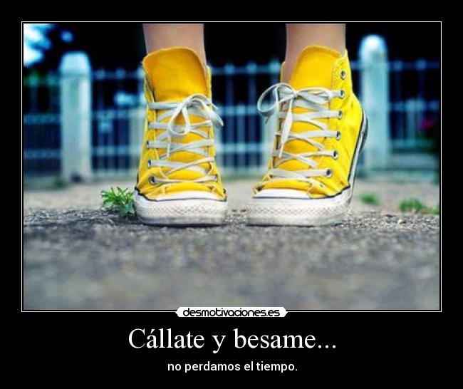 Cállate y besame... - no perdamos el tiempo.