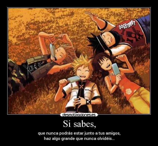 Si sabes, - que nunca podrás estar junto a tus amigos,
haz algo grande que nunca olvidéis...