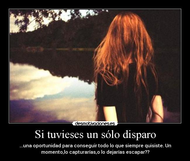 Si tuvieses un sólo disparo - ...una oportunidad para conseguir todo lo que siempre quisiste. Un
momento,lo capturarías,o lo dejarías escapar??