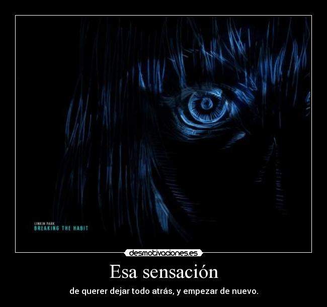 Esa sensación - de querer dejar todo atrás, y empezar de nuevo.