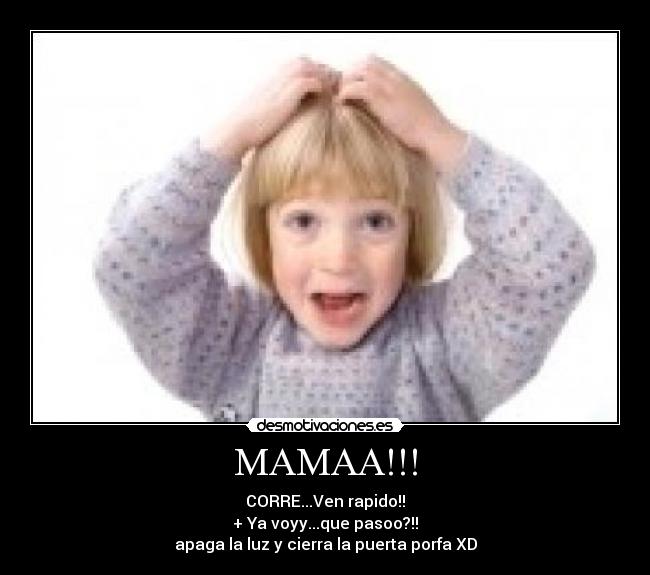 MAMAA!!! - CORRE...Ven rapido!!
+ Ya voyy...que pasoo?!!
apaga la luz y cierra la puerta porfa XD