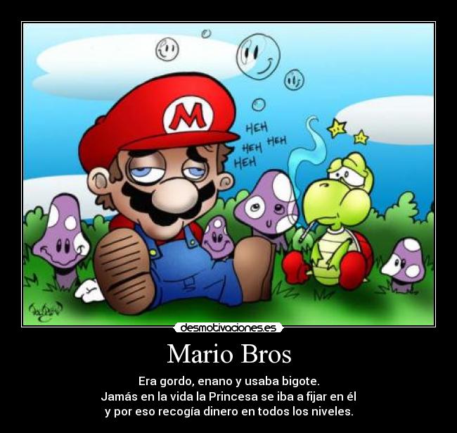 Mario Bros - Era gordo, enano y usaba bigote.
Jamás en la vida la Princesa se iba a fijar en él
y por eso recogía dinero en todos los niveles.
