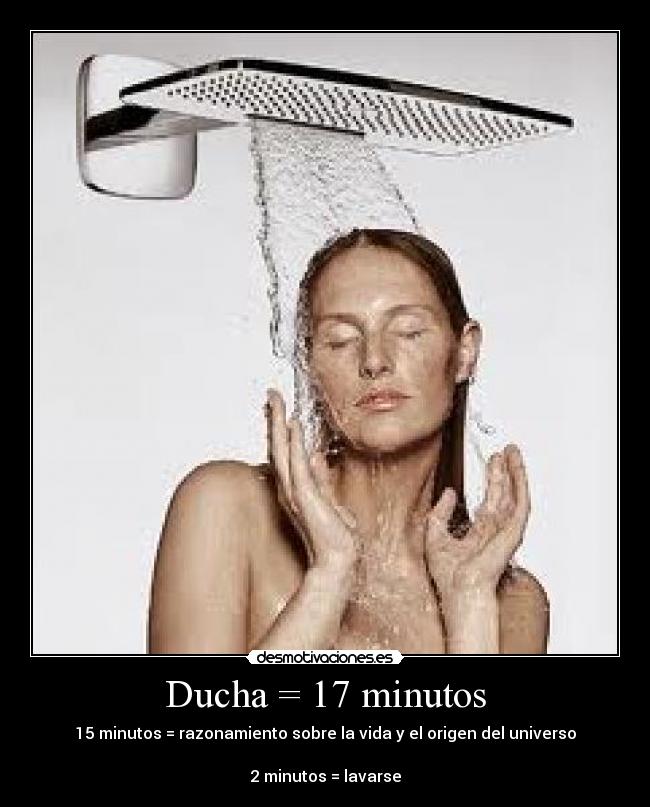 Ducha = 17 minutos - 15 minutos = razonamiento sobre la vida y el origen del universo
2 minutos = lavarse