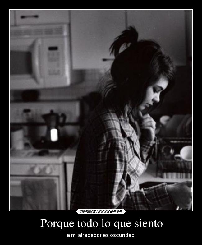 Porque todo lo que siento - a mi alrededor es oscuridad.
