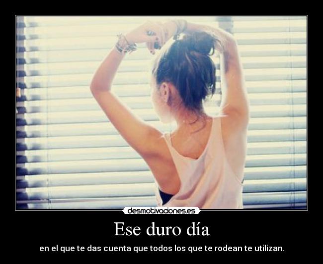 Ese duro día - en el que te das cuenta que todos los que te rodean te utilizan.