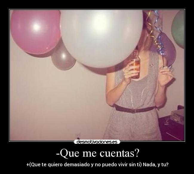 -Que me cuentas? - +(Que te quiero demasiado y no puedo vivir sin ti) Nada, y tu?