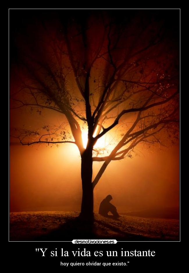 Y si la vida es un instante - hoy quiero olvidar que existo.