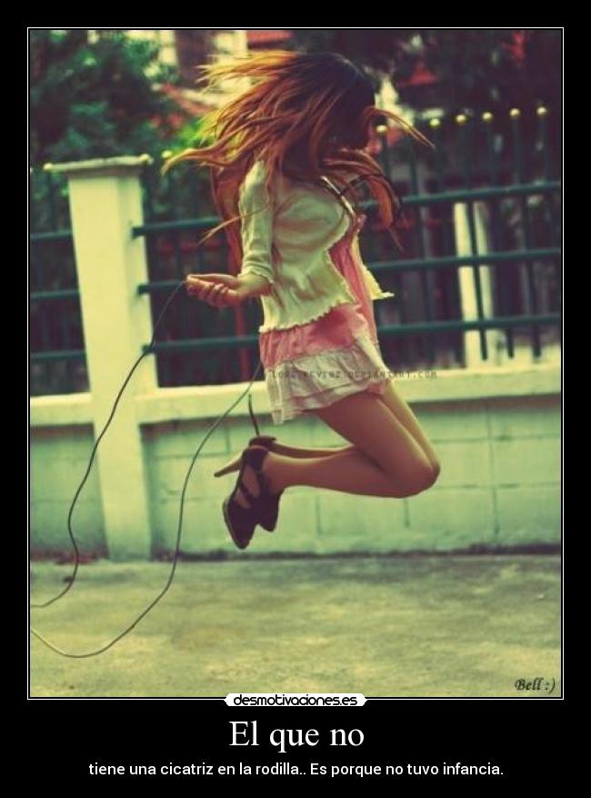 El que no - tiene una cicatriz en la rodilla.. Es porque no tuvo infancia.