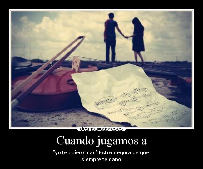 Cuando jugamos a - yo te quiero mas Estoy segura de que
siempre te gano.