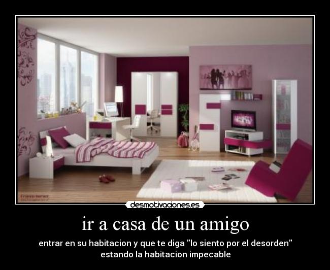 ir a casa de un amigo - entrar en su habitacion y que te diga lo siento por el desorden
estando la habitacion impecable