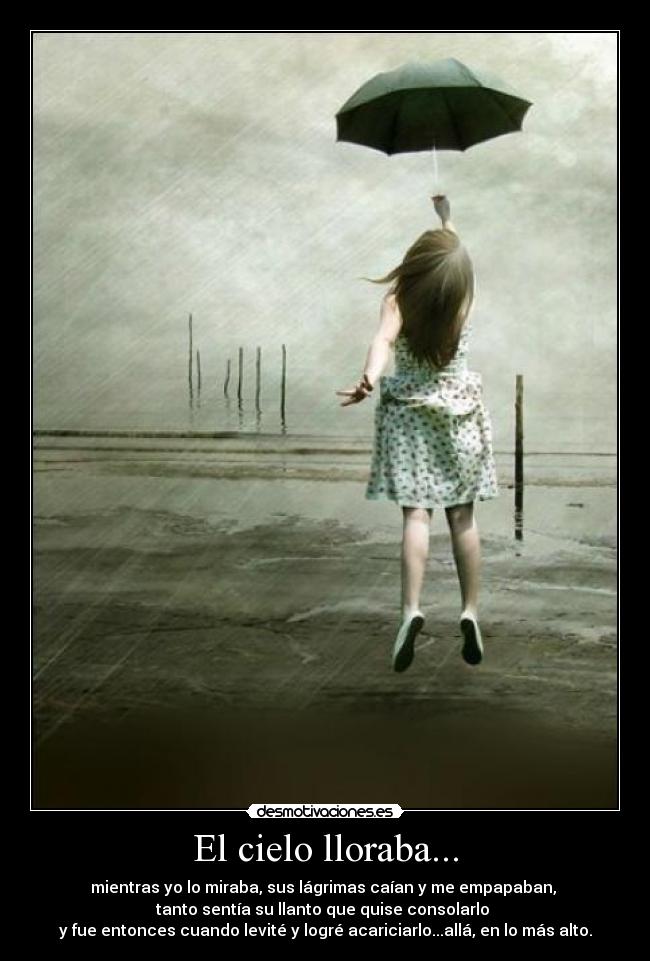 El cielo lloraba... - mientras yo lo miraba, sus lágrimas caían y me empapaban,
tanto sentía su llanto que quise consolarlo
y fue entonces cuando levité y logré acariciarlo...allá, en lo más alto.