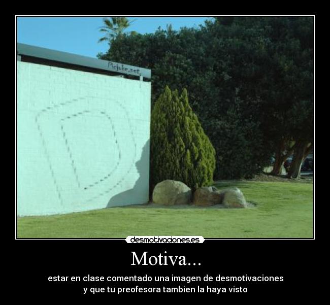 Motiva... - estar en clase comentado una imagen de desmotivaciones
y que tu preofesora tambien la haya visto