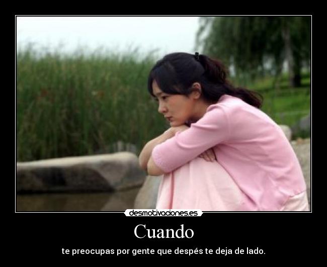 Cuando - te preocupas por gente que despés te deja de lado.