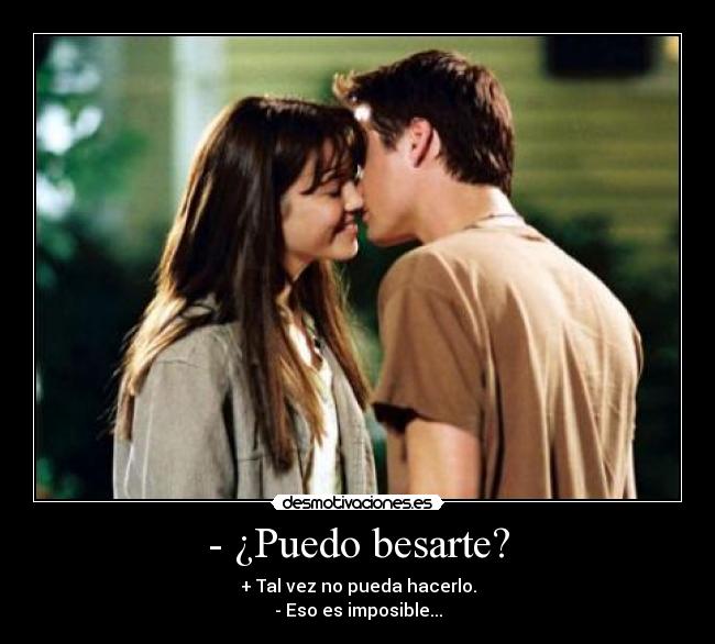 - ¿Puedo besarte? - + Tal vez no pueda hacerlo.
- Eso es imposible...