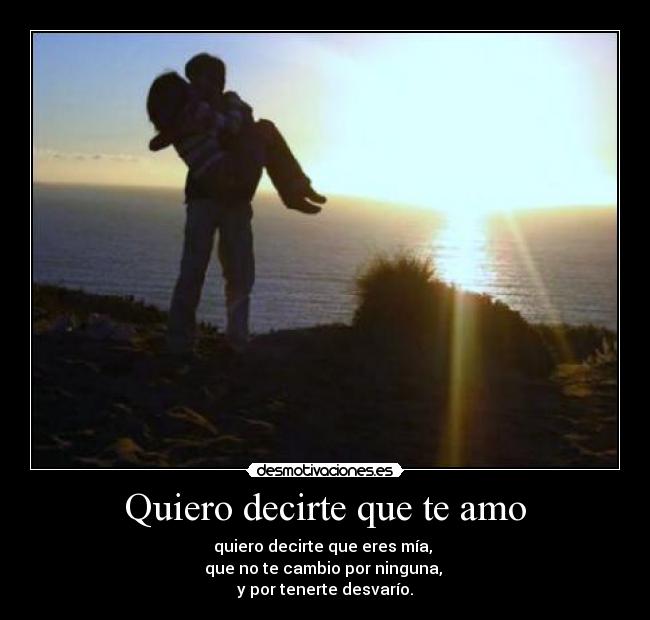 Quiero decirte que te amo - quiero decirte que eres mía,
que no te cambio por ninguna,
y por tenerte desvarío.