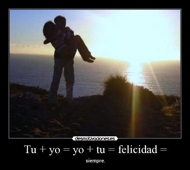 Tu + yo = yo + tu = felicidad = - siempre.