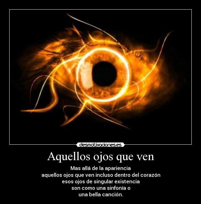 Aquellos ojos que ven - Mas allá de la apariencia
aquellos ojos que ven incluso dentro del corazón
esos ojos de singular existencia
son como una sinfonía o
una bella canción.