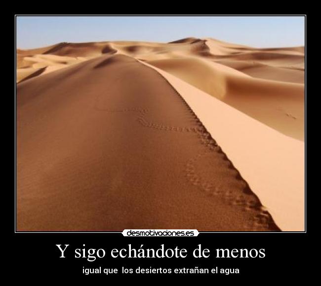 Y sigo echándote de menos - igual que  los desiertos extrañan el agua