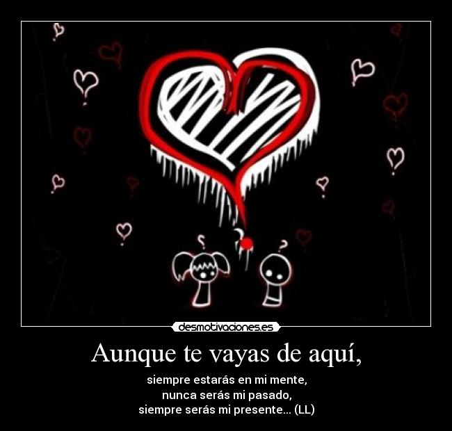 Aunque te vayas de aquí, - siempre estarás en mi mente,
nunca serás mi pasado,
siempre serás mi presente... (LL)