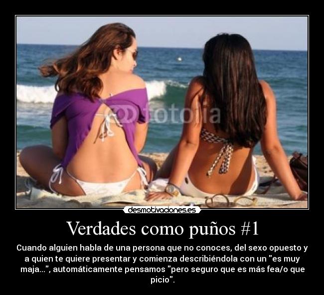 Verdades como puños #1 - Cuando alguien habla de una persona que no conoces, del sexo opuesto y
a quien te quiere presentar y comienza describiéndola con un es muy
maja..., automáticamente pensamos pero seguro que es más fea/o que
picio.