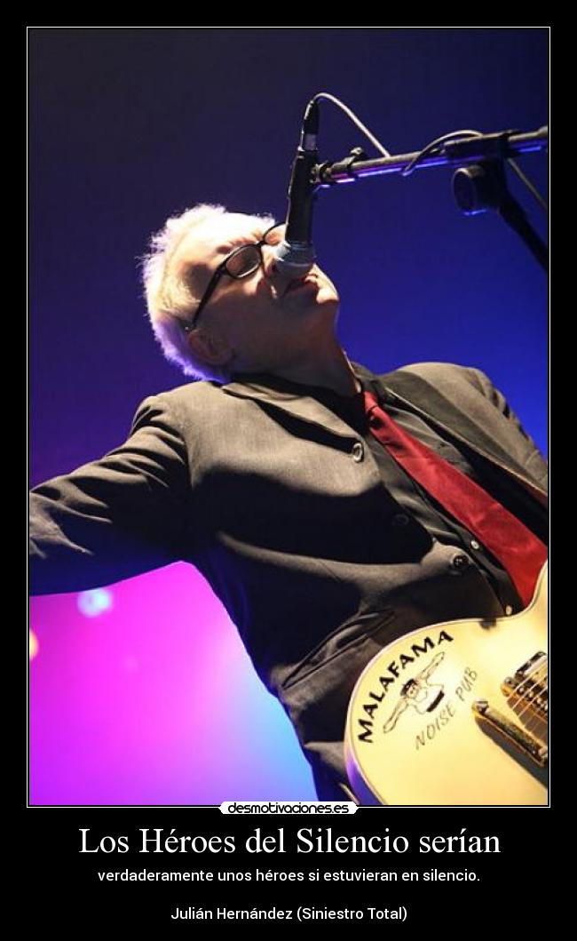 Los Héroes del Silencio serían - verdaderamente unos héroes si estuvieran en silencio.
Julián Hernández (Siniestro Total)