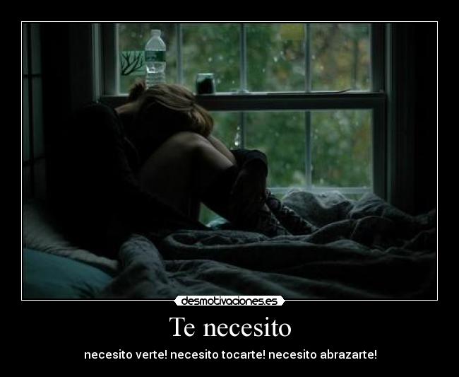 Te necesito - necesito verte! necesito tocarte! necesito abrazarte!