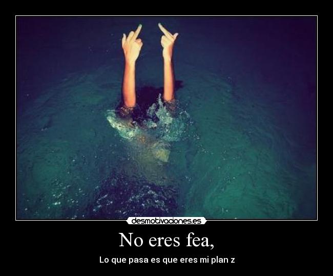 No eres fea, - Lo que pasa es que eres mi plan z