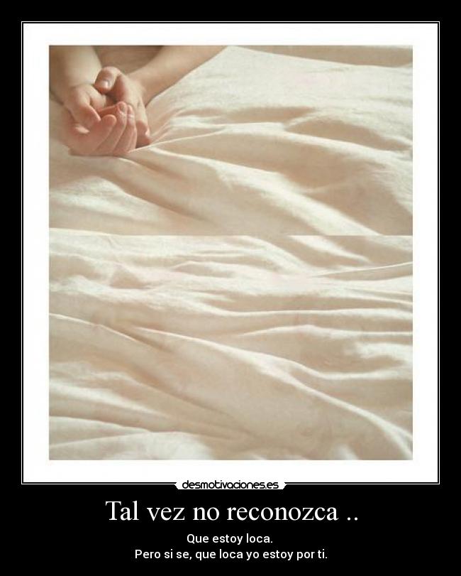 Tal vez no reconozca .. - Que estoy loca.
Pero si se, que loca yo estoy por ti.