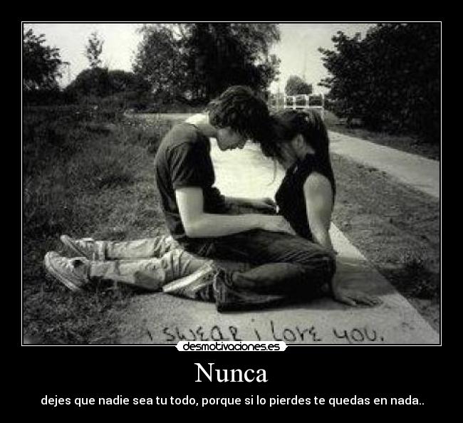 Nunca - dejes que nadie sea tu todo, porque si lo pierdes te quedas en nada..