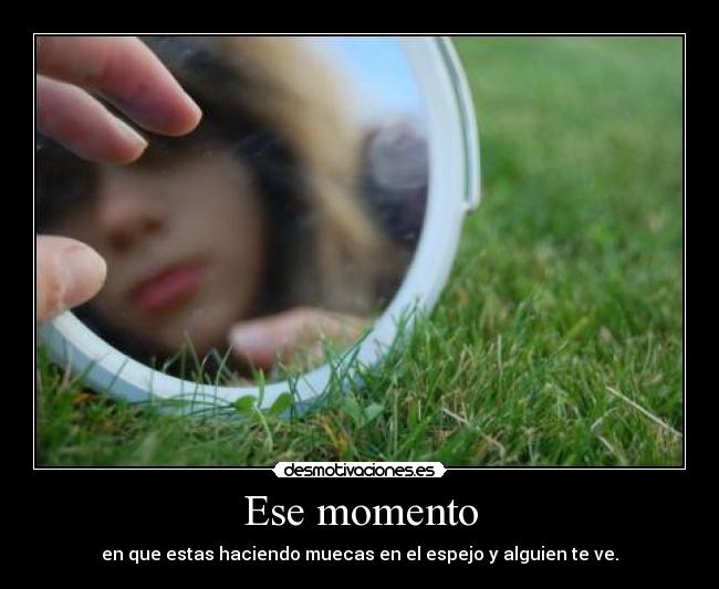 Ese momento - en que estas haciendo muecas en el espejo y alguien te ve.