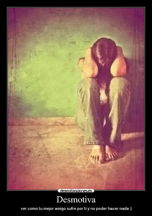 Desmotiva - ver como tu mejor amigo sufre por ti y no poder hacer nada :|