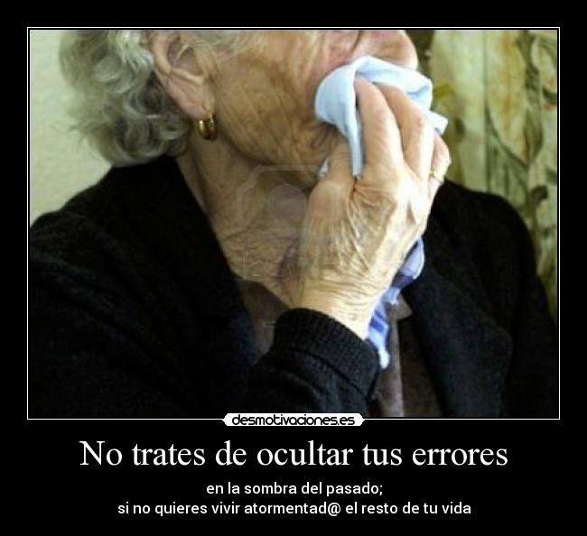 No trates de ocultar tus errores - en la sombra del pasado;
si no quieres vivir atormentad@ el resto de tu vida