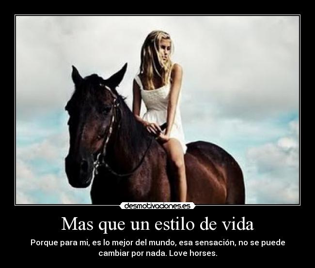 Mas que un estilo de vida - Porque para mi, es lo mejor del mundo, esa sensación, no se puede
cambiar por nada. Love horses.