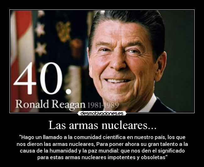 Las armas nucleares... - Hago un llamado a la comunidad científica en nuestro país, los que
nos dieron las armas nucleares, Para poner ahora su gran talento a la
causa de la humanidad y la paz mundial: que nos den el significado
para estas armas nucleares impotentes y obsoletas