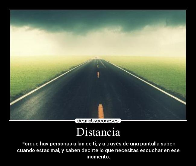 Distancia - Porque hay personas a km de ti, y a través de una pantalla saben
cuando estas mal, y saben decirte lo que necesitas escuchar en ese
momento.