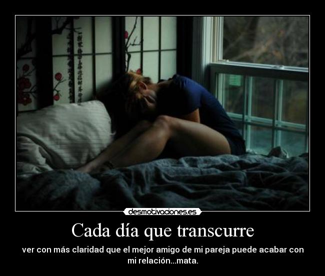 Cada día que transcurre - ver con más claridad que el mejor amigo de mi pareja puede acabar con
mi relación...mata.
