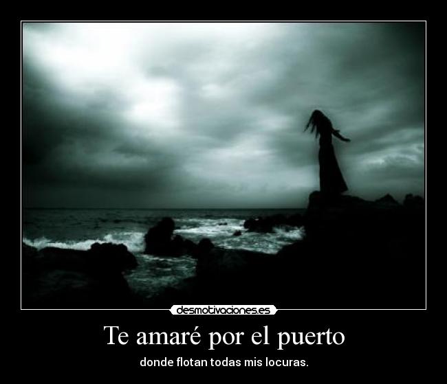 Te amaré por el puerto - donde flotan todas mis locuras.