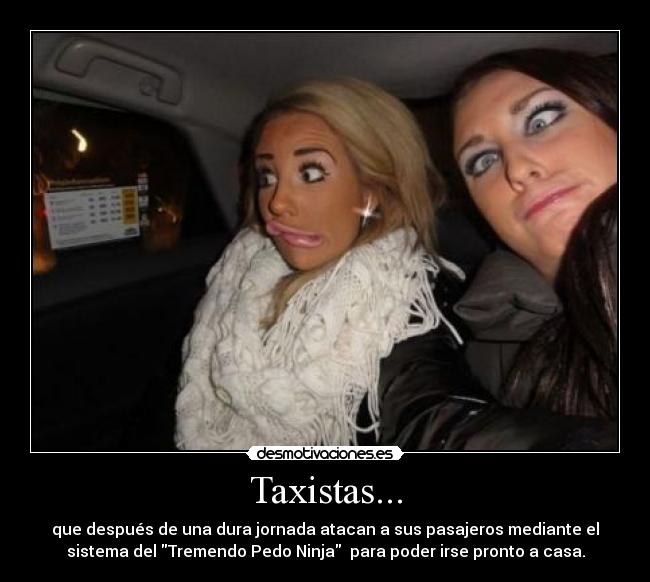 Taxistas... - que después de una dura jornada atacan a sus pasajeros mediante el
sistema del Tremendo Pedo Ninja  para poder irse pronto a casa.