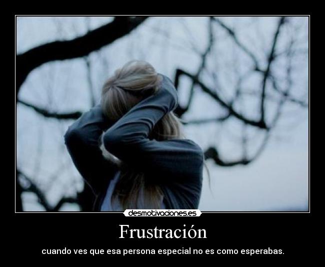 Frustración - cuando ves que esa persona especial no es como esperabas.