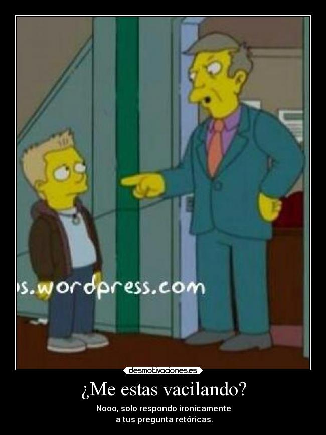 ¿Me estas vacilando? - Nooo, solo respondo ironicamente
a tus pregunta retóricas.