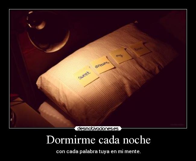 Dormirme cada noche - con cada palabra tuya en mi mente.