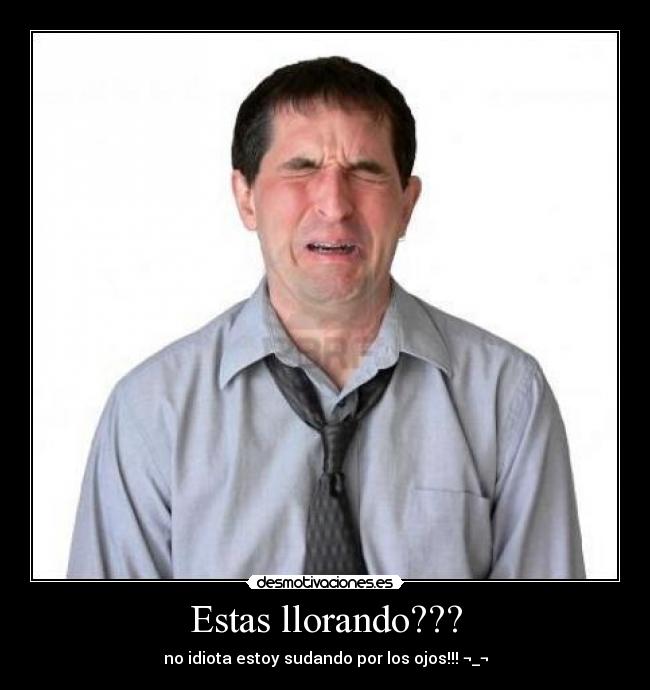 Estas llorando??? -